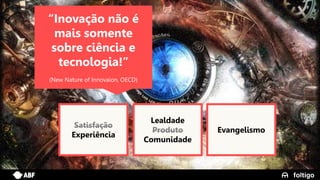 10
Satisfação
Experiência
Lealdade
Produto
Comunidade
Evangelismo
“Inovação não é
mais somente
sobre ciência e
tecnologia!”
(New Nature of Innovaion, OECD)
 