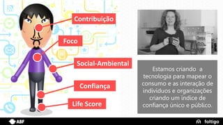 23
Foco
Social-Ambiental
Confiança
Contribuição
Estamos criando a
tecnologia para mapear o
consumo e as interação de
indivíduos e organizações
criando um índice de
confiança único e público.Life Score
 