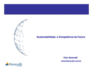 Sustentabilidade, a Competência do Futuro




                      Vitor Seravalli
                    vitor@seravalli.com.br
 