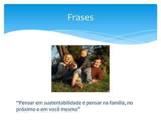 “Pensar em sustentabilidade é pensar na família, no
próximo e em você mesmo”
Frases
 