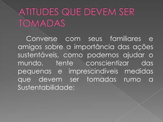 Converse com seus familiares e
amigos sobre a importância das ações
sustentáveis, como podemos ajudar o
mundo,      tente  conscientizar das
pequenas e imprescindíveis medidas
que devem ser tomadas rumo a
Sustentabilidade;
 