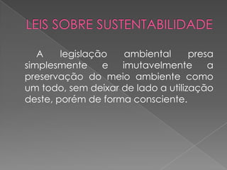 A    legislação   ambiental      presa
simplesmente     e  imutavelmente       a
preservação do meio ambiente como
um todo, sem deixar de lado a utilização
deste, porém de forma consciente.
 