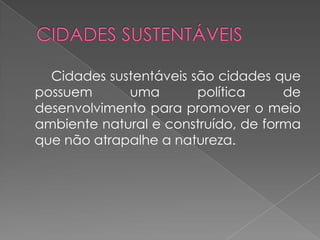 Cidades sustentáveis são cidades que
possuem      uma        política     de
desenvolvimento para promover o meio
ambiente natural e construído, de forma
que não atrapalhe a natureza.
 