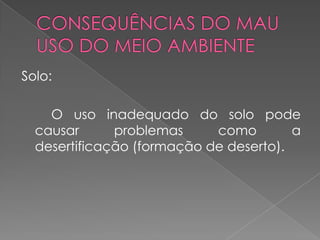 Solo:

    O uso inadequado do solo pode
  causar      problemas     como        a
  desertificação (formação de deserto).
 