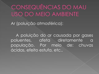 Ar (poluição atmosférica):

  A poluição do ar causada por gases
poluentes,     afeta     diretamente a
população. Por meio de: chuvas
ácidas, efeito estufa, etc..
 