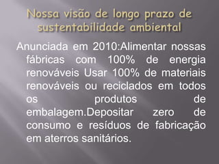Anunciada em 2010:Alimentar nossas
 fábricas com 100% de energia
 renováveis Usar 100% de materiais
 renováveis ou reciclados em todos
 os           produtos          de
 embalagem.Depositar     zero   de
 consumo e resíduos de fabricação
 em aterros sanitários.
 