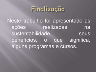 Neste trabalho foi apresentado as
 ações         realizadas      na
 sustentabilidade,           seus
 benefícios, o que significa,
 alguns programas e cursos.
 