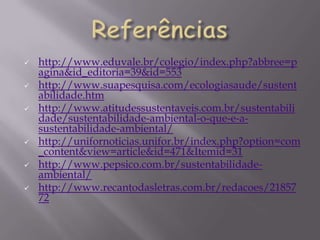    http://www.eduvale.br/colegio/index.php?abbree=p
    agina&id_editoria=39&id=553
   http://www.suapesquisa.com/ecologiasaude/sustent
    abilidade.htm
   http://www.atitudessustentaveis.com.br/sustentabili
    dade/sustentabilidade-ambiental-o-que-e-a-
    sustentabilidade-ambiental/
   http://unifornoticias.unifor.br/index.php?option=com
    _content&view=article&id=471&Itemid=31
   http://www.pepsico.com.br/sustentabilidade-
    ambiental/
   http://www.recantodasletras.com.br/redacoes/21857
    72
 