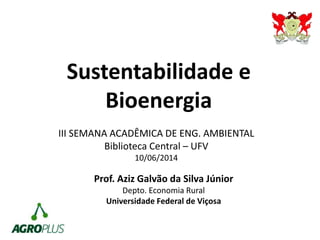 Sustentabilidade e
Bioenergia
Prof. Aziz Galvão da Silva Júnior
Depto. Economia Rural
Universidade Federal de Viçosa
III SEMANA ACADÊMICA DE ENG. AMBIENTAL
Biblioteca Central – UFV
10/06/2014
 