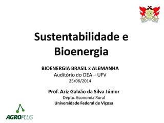 Sustentabilidade e
Bioenergia
Prof. Aziz Galvão da Silva Júnior
Depto. Economia Rural
Universidade Federal de Viçosa
BIOENERGIA BRASIL x ALEMANHA
Auditório do DEA – UFV
25/06/2014
 