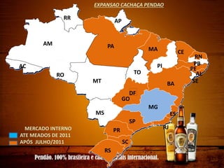RS
SC
PR
SP
MS
MG
MT
AC
AM PA MA
DF
TO
PI
RO
AP
RR
RN
PB
PE
AL
SE
ES
RJ
BA
CE
GO
MERCADO INTERNO
ATE MEADOS DE 2011
APÓS JULHO/2011
EXPANSAO CACHAÇA PENDAO
 