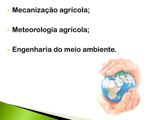 • Mecanização agrícola;
• Meteorologia agrícola;
• Engenharia do meio ambiente.
 