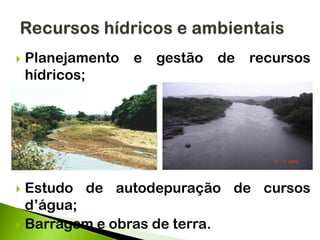  Planejamento e gestão de recursos
hídricos;
 Estudo de autodepuração de cursos
d’água;
 Barragem e obras de terra.
 