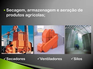  Secagem, armazenagem e aeração de
produtos agrícolas;
Secadores Ventiladores Silos
 