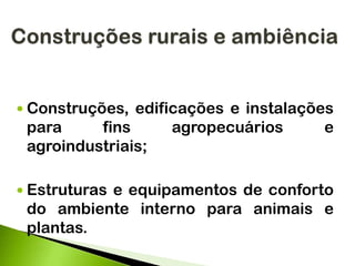 Construções rurais e ambiência
 Construções, edificações e instalações
para fins agropecuários e
agroindustriais;
 Estruturas e equipamentos de conforto
do ambiente interno para animais e
plantas.
 
