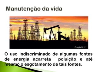O uso indiscriminado de algumas fontes
de energia acarreta poluição e até
mesmo o esgotamento de tais fontes.
Google,2012.
 