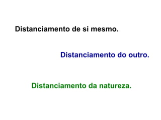 Distanciamento de si mesmo.
Distanciamento do outro.
Distanciamento da natureza.
 