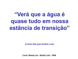 “Verá que a água é
quase tudo em nossa
estância de transição”
(Lísias fala para André Luis)
Livro: Nosso Lar - André Luis - 1944
 