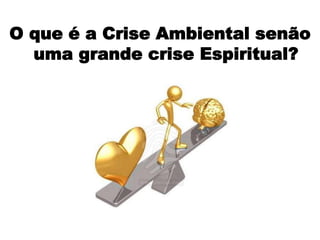 O que é a Crise Ambiental senão
uma grande crise Espiritual?
 