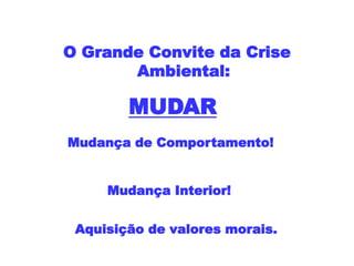 O Grande Convite da Crise
Ambiental:
Mudança de Comportamento!
MUDAR
Mudança Interior!
Aquisição de valores morais.
 