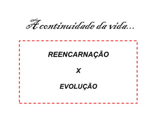 REENCARNAÇÃO
X
EVOLUÇÃO
A continuidade da vida...
 