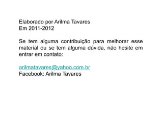 Elaborado por Arilma Tavares
Em 2011-2012
Se tem alguma contribuição para melhorar esse
material ou se tem alguma dúvida, não hesite em
entrar em contato:
arilmatavares@yahoo.com.br
Facebook: Arilma Tavares
 