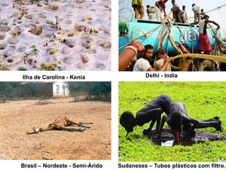 Delhi - IndiaIlha de Carolina - Kenia
Brasil – Nordeste - Semi-Árido Sudaneses – Tubos plásticos com filtro.
 