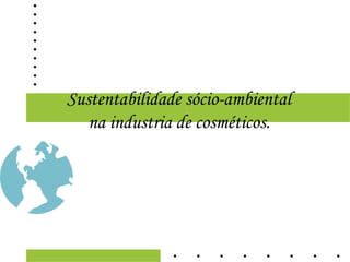 Sustentabilidade sócio-ambiental
   na industria de cosméticos.
 