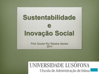 Sustentabilidade
e
Inovação Social
Prof. Doutor Rui Teixeira Santos
2011

 