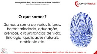 38
38
O que somos?
Somos a soma de vários fatores:
hereditariedade, educação,
crenças, circunstâncias de vida,
fisiologia, qualidades naturais,
ambiente etc.
Management Skills - Habilidades de Gestão e Liderança
Aula – Sustentabilidade da Liderança
Conteúdo integrante do treinamento Management Skills| Professor MSc. Daniel de Carvalho Luz |
 
