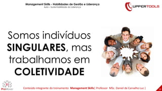 39
39
Somos indivíduos
SINGULARES, mas
trabalhamos em
COLETIVIDADE
Management Skills - Habilidades de Gestão e Liderança
Aula – Sustentabilidade da Liderança
Conteúdo integrante do treinamento Management Skills| Professor MSc. Daniel de Carvalho Luz |
 
