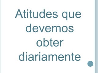 Atitudes que
  devemos
     obter
diariamente
 
