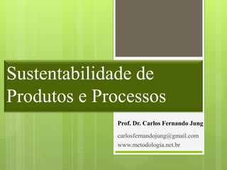 Sustentabilidade de
Produtos e Processos
             Prof. Dr. Carlos Fernando Jung
             carlosfernandojung@gmail.com
             www.metodologia.net.br
 