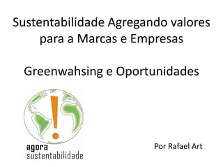 Sustentabilidade Agregando valores
     para a Marcas e Empresas

 Greenwahsing e Oportunidades




                        Por Rafael Art
 