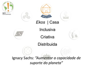 Ekos | Casa
               Inclusiva
                Criativa
              Distribuida


Ignacy Sachs: “Aumentar a capacidade de
          suporte do planeta”
 