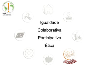 Igualdade
Colaborativa
Participativa
   Ética
 