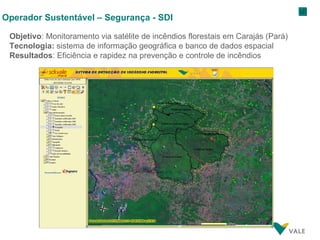 Operador Sustentável – Segurança - SDI Objetivo : Monitoramento via satélite de incêndios florestais em Carajás (Pará)  Tecnologia:  sistema de informação geográfica e banco de dados espacial Resultados : Eficiência e rapidez na prevenção e controle de incêndios 
