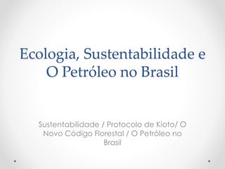 Ecologia, Sustentabilidade e
O Petróleo no Brasil
Sustentabilidade / Protocolo de Kioto/ O
Novo Código Florestal / O Petróleo no
Brasil
 