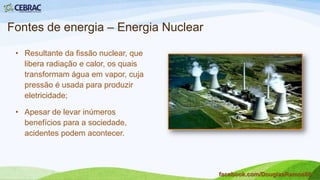 Fontes de energia – Biomassa
• Corresponde à matéria de
origem orgânica, animal ou
vegetal;
• Pode ser convertida em
combustível empregado em
usinas termelétricas.
facebook.com/DouglasRamos86
 