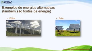Energias alternativas
• Outra forma de ajudar o meio ambiente é buscar energias
alternativas. No Brasil e no mundo, a busca por energias
alternativas tem crescido e se expandido rapidamente.
• www.energiasealternativas.com
facebook.com/DouglasRamos86
 