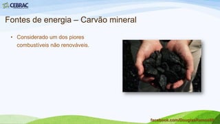 Fontes de energia – Energia Termelétrica
• É a energia térmica obtida
nas usinas termelétricas, por
meio da combustão de alguns
materiais como carvão, gás
natural, petróleo e de matéria
de origem orgânica.
facebook.com/DouglasRamos86
 