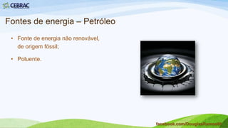 Fontes de energia – Gás natural
• Por não ser muito tóxico e por
sua combustão quantidades
menores de dióxido de
carbono, em relação ao
petróleo e ao carvão, é
considerado é considerado
uma fonte de energia mais
limpa.
facebook.com/DouglasRamos86
 