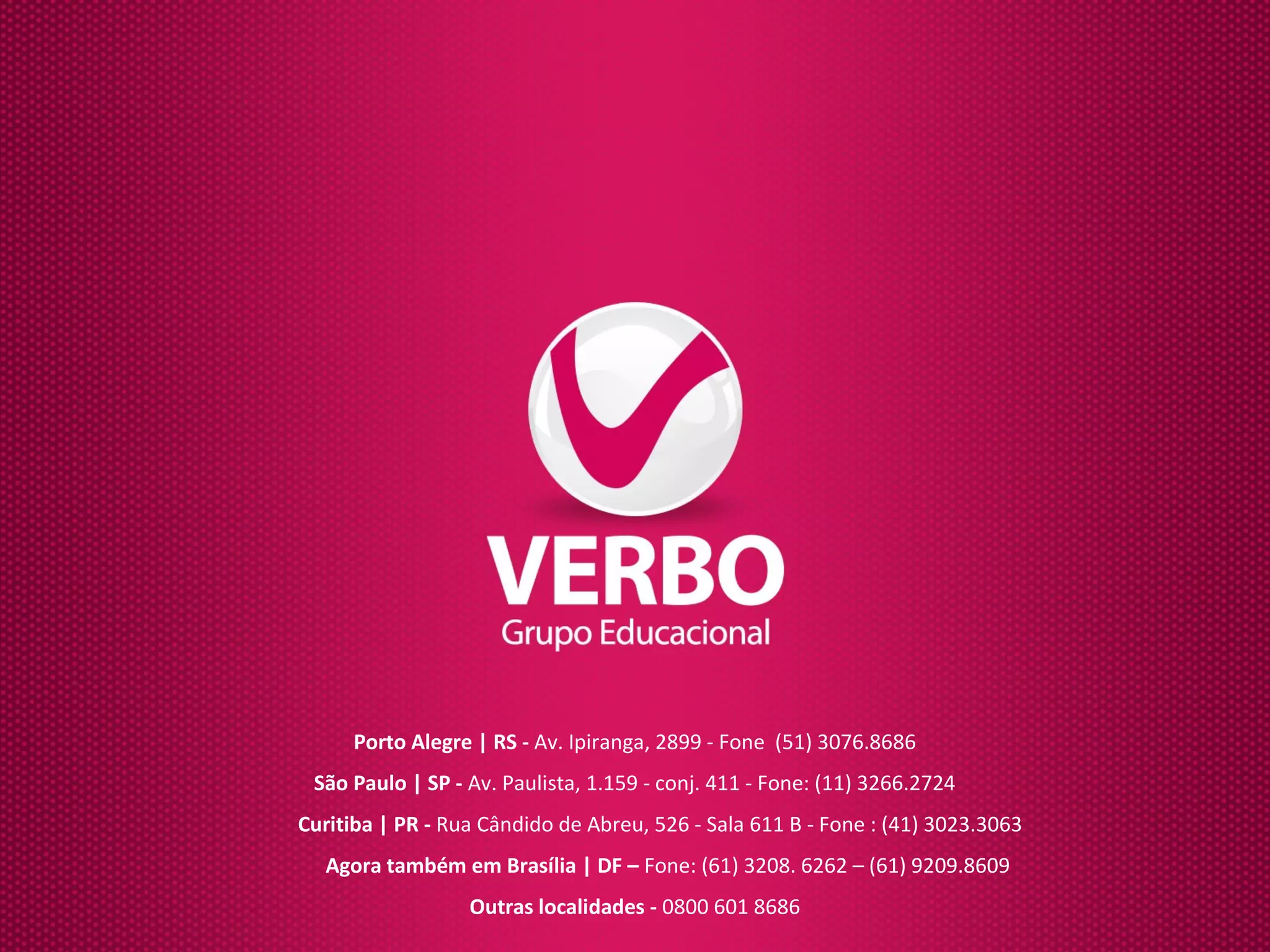 Porto Alegre | RS - Av. Ipiranga, 2899 - Fone (51) 3076.8686 
São Paulo | SP - Av. Paulista, 1.159 - conj. 411 - Fone: (11) 3266.2724 
Curitiba | PR - Rua Cândido de Abreu, 526 - Sala 611 B - Fone : (41) 3023.3063 
Agora também em Brasília | DF – Fone: (61) 3208. 6262 – (61) 9209.8609 
Outras localidades - 0800 601 8686 
 