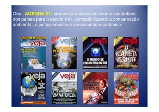 Obs.: AGENDA 21: preconiza o desenvolvimento sustentável
dos países para o século XXI, compatibilizando a conservação
ambiental, a justiça social e o crescimento econômico.
 