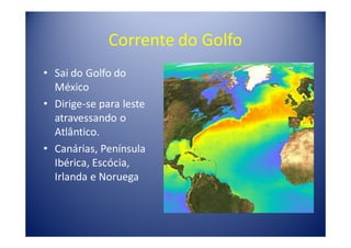 Corrente do Golfo
• Sai do Golfo do
  México
• Dirige-se para leste
  atravessando o
  Atlântico.
• Canárias, Península
  Ibérica, Escócia,
  Irlanda e Noruega
 