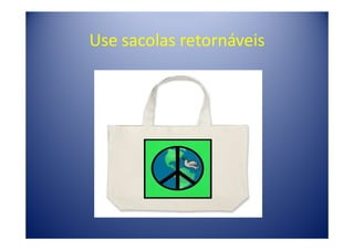 Use sacolas retornáveis
 