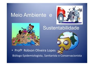 Meio Ambiente e

                        Sustentabilidade



• Profº Robson Oliveira Lopes
Biólogo Epidemiologista, Sanitarista e Conservacionista
 