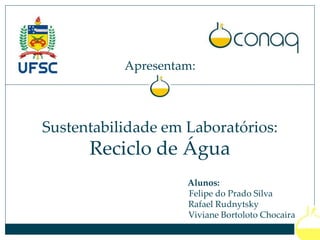 Apresentam:
Sustentabilidade em Laboratórios:
Reciclo de Água
Alunos:
Felipe do Prado Silva
Rafael Rudnytsky
Viviane Bortoloto Chocaira
 