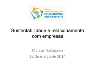 Sustentabilidade e relacionamento
com empresas
Marcus	
  Nakagawa	
  
12	
  de	
  março	
  de	
  2014	
  
 