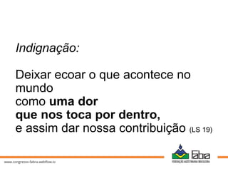 Indignação:
Deixar ecoar o que acontece no
mundo
como uma dor
que nos toca por dentro,
e assim dar nossa contribuição (LS 19)
 